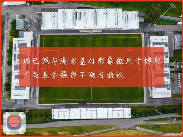 姆巴佩与谢尔基对形象被用于博彩广告表示强烈不满与抗议