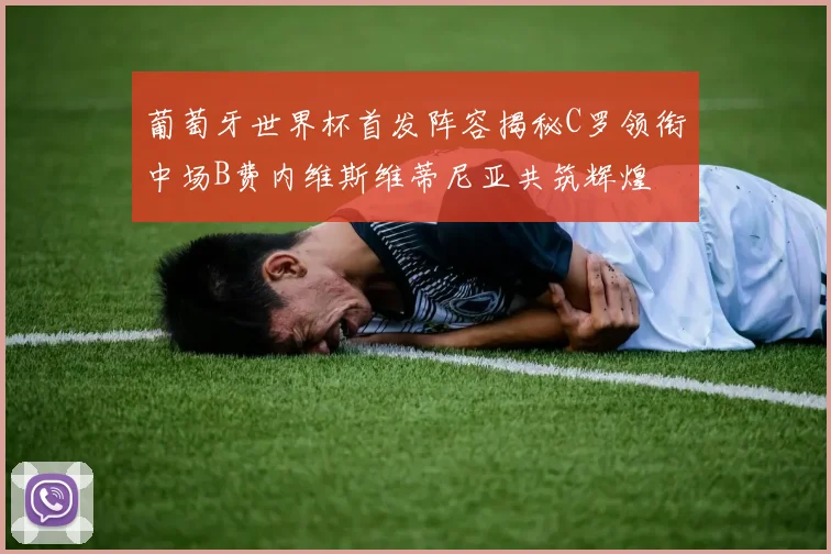 葡萄牙世界杯首发阵容揭秘C罗领衔中场B费内维斯维蒂尼亚共筑辉煌