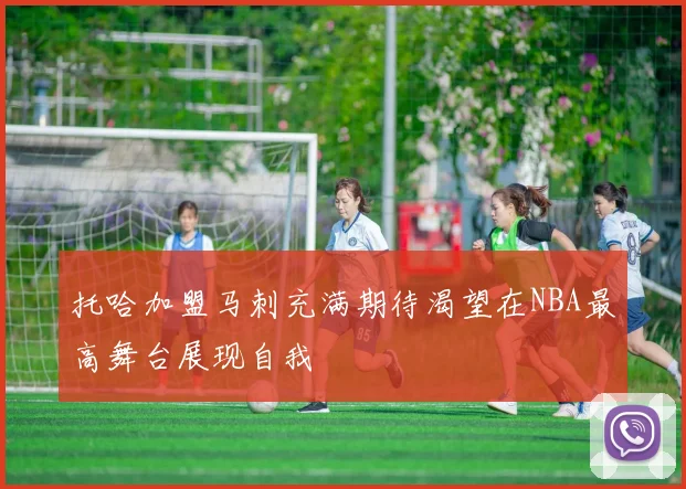 托哈加盟马刺充满期待渴望在NBA最高舞台展现自我