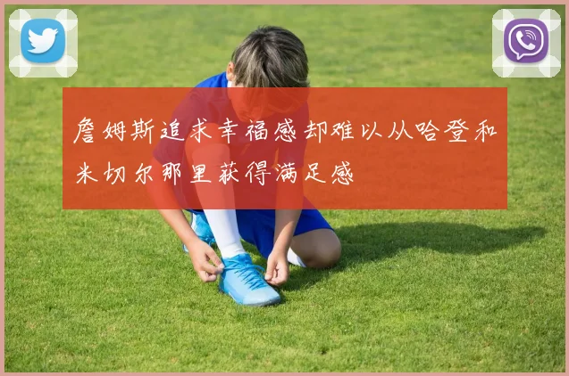 詹姆斯追求幸福感却难以从哈登和米切尔那里获得满足感
