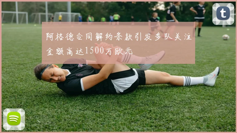 阿格德合同解约条款引发多队关注金额高达1500万欧元