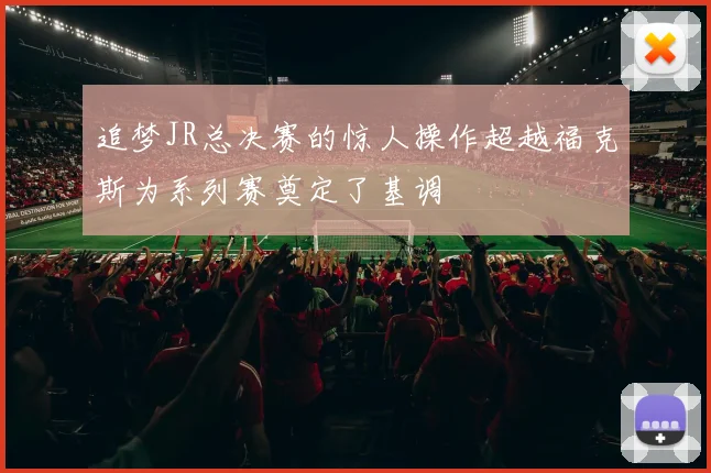 追梦JR总决赛的惊人操作超越福克斯为系列赛奠定了基调