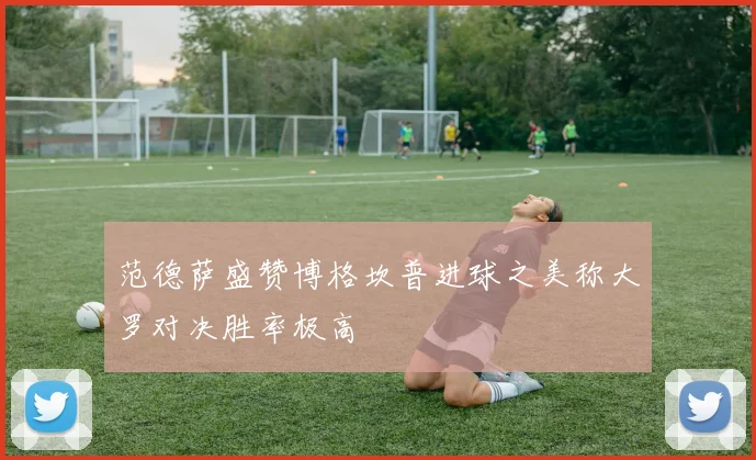 范德萨盛赞博格坎普进球之美称大罗对决胜率极高