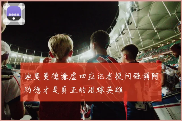 迪奥曼德谦虚回应记者提问强调阿玛德才是真正的进球英雄
