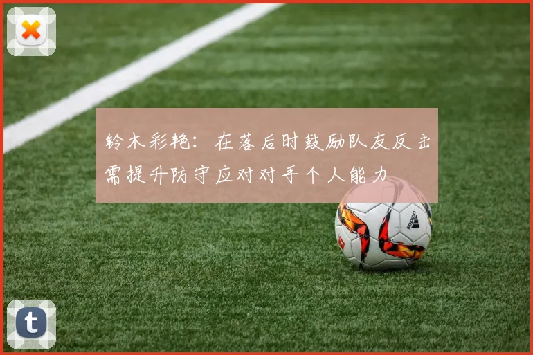 铃木彩艳：在落后时鼓励队友反击需提升防守应对对手个人能力