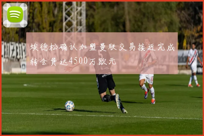 埃德松确认加盟曼联交易接近完成转会费达4500万欧元