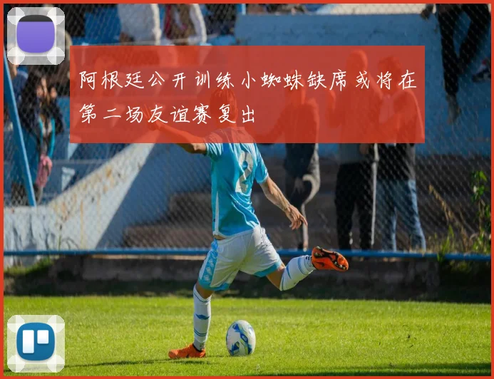 阿根廷公开训练小蜘蛛缺席或将在第二场友谊赛复出