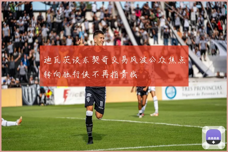 迪瓦茨谈东契奇交易风波公众焦点转向独行侠不再指责我