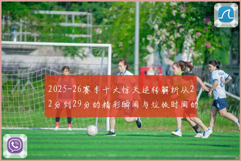 2025-26赛季十大惊天逆转解析从22分到29分的精彩瞬间与垃圾时间的真实定义