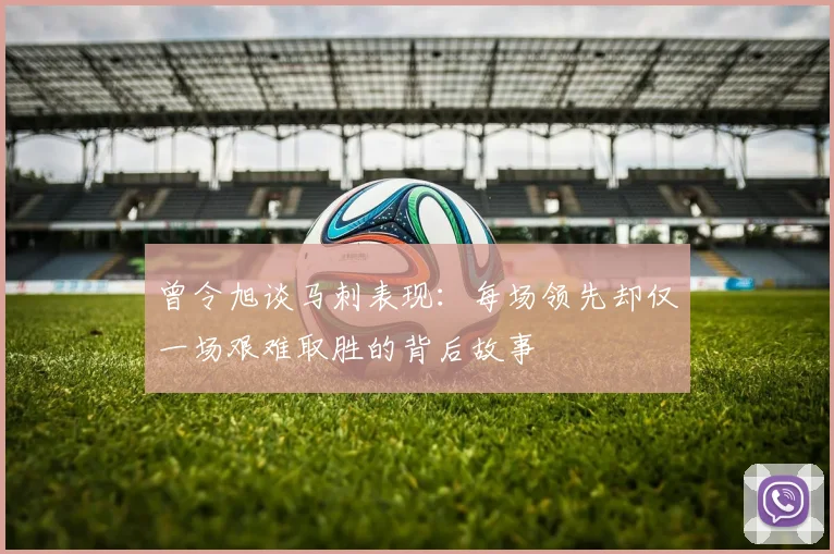 曾令旭谈马刺表现：每场领先却仅一场艰难取胜的背后故事