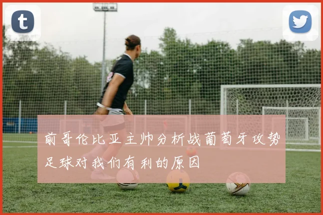 前哥伦比亚主帅分析战葡萄牙攻势足球对我们有利的原因
