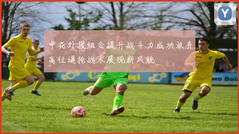 申花外援组合提升战斗力成功放弃高位逼抢战术展现新风貌